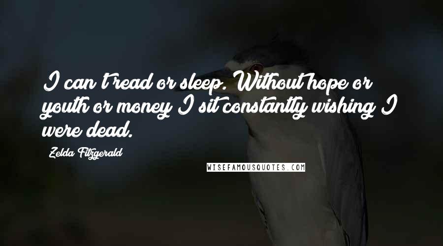 Zelda Fitzgerald Quotes: I can't read or sleep. Without hope or youth or money I sit constantly wishing I were dead.