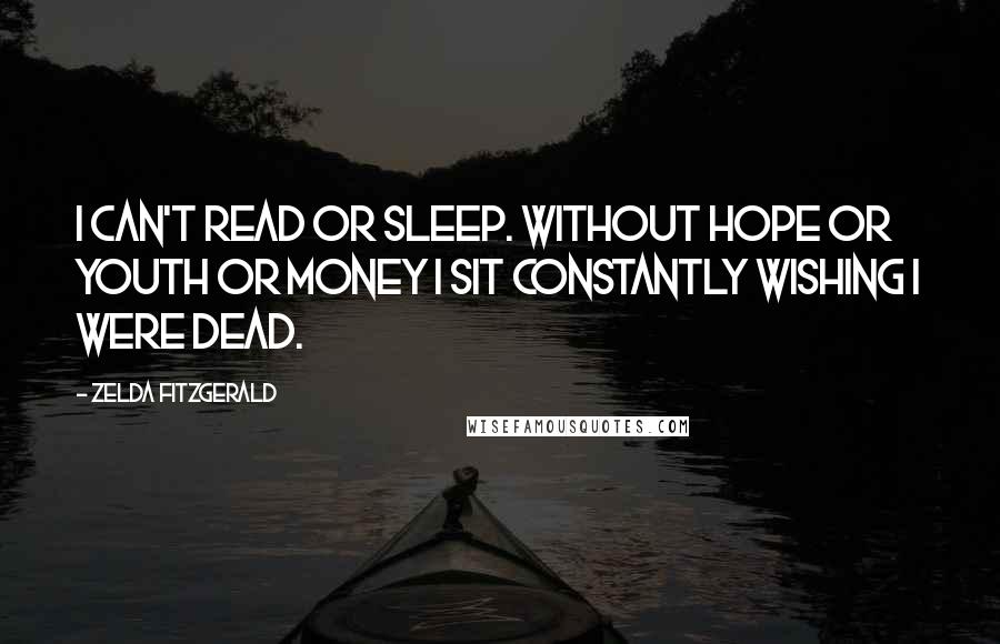 Zelda Fitzgerald Quotes: I can't read or sleep. Without hope or youth or money I sit constantly wishing I were dead.