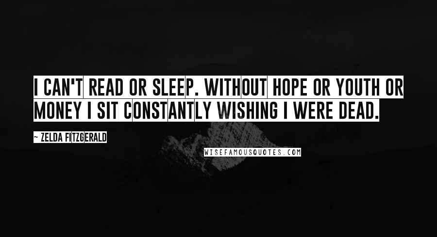 Zelda Fitzgerald Quotes: I can't read or sleep. Without hope or youth or money I sit constantly wishing I were dead.