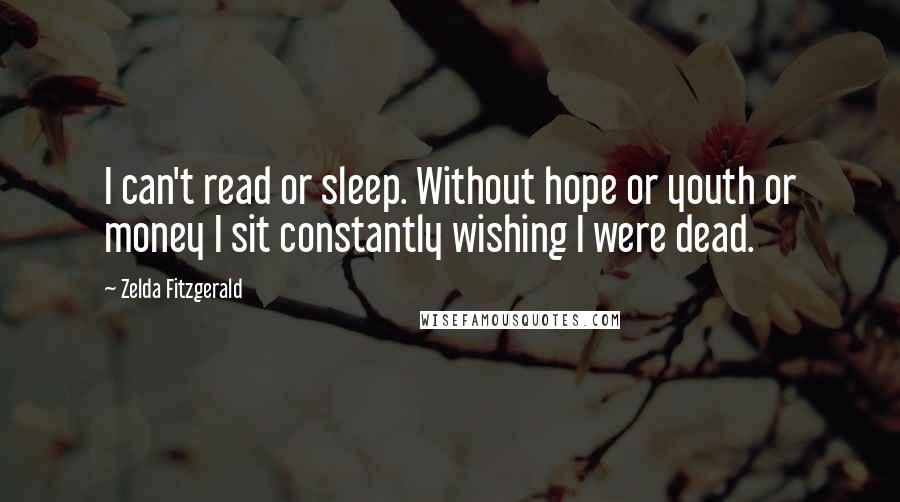 Zelda Fitzgerald Quotes: I can't read or sleep. Without hope or youth or money I sit constantly wishing I were dead.