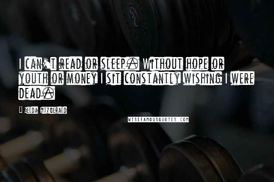 Zelda Fitzgerald Quotes: I can't read or sleep. Without hope or youth or money I sit constantly wishing I were dead.