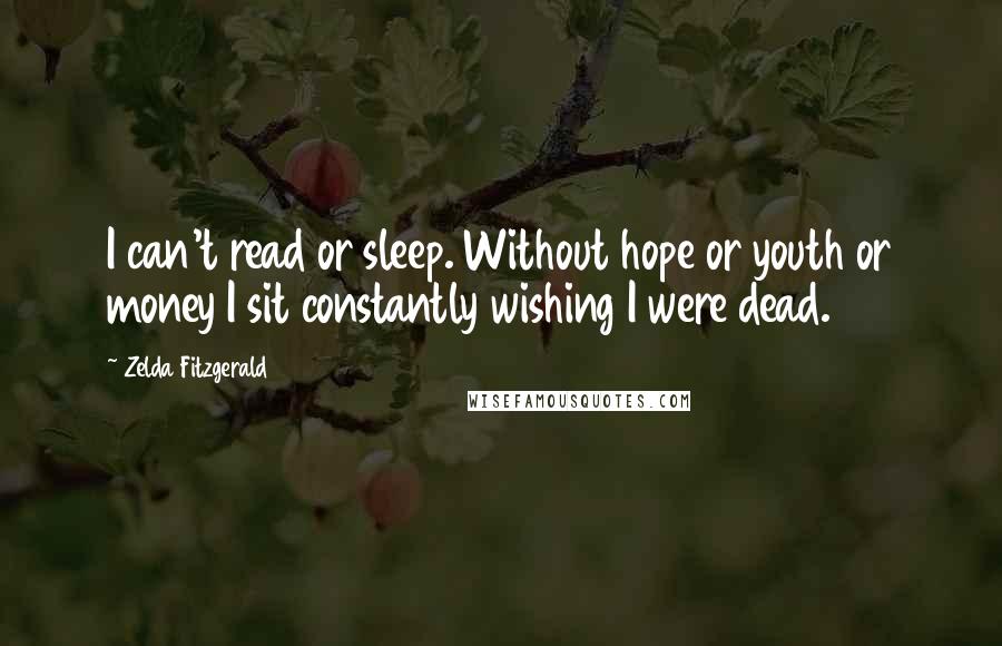 Zelda Fitzgerald Quotes: I can't read or sleep. Without hope or youth or money I sit constantly wishing I were dead.
