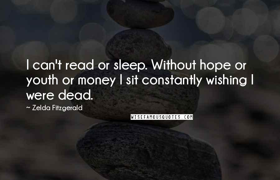Zelda Fitzgerald Quotes: I can't read or sleep. Without hope or youth or money I sit constantly wishing I were dead.