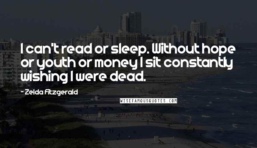 Zelda Fitzgerald Quotes: I can't read or sleep. Without hope or youth or money I sit constantly wishing I were dead.