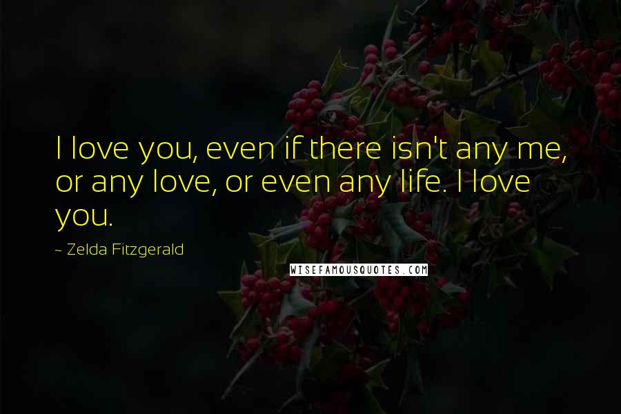 Zelda Fitzgerald Quotes: I love you, even if there isn't any me, or any love, or even any life. I love you.