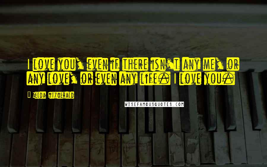 Zelda Fitzgerald Quotes: I love you, even if there isn't any me, or any love, or even any life. I love you.