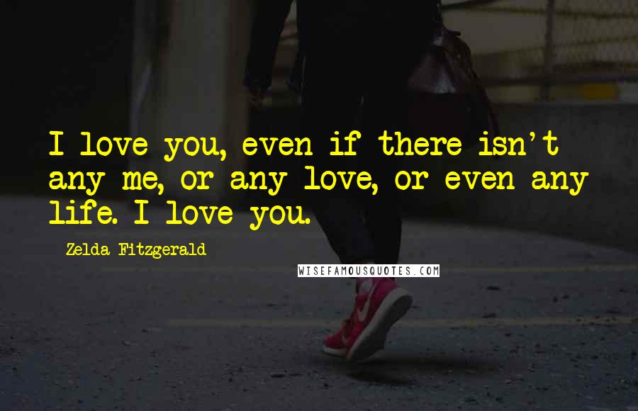 Zelda Fitzgerald Quotes: I love you, even if there isn't any me, or any love, or even any life. I love you.