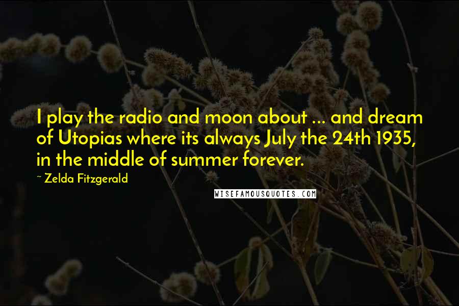 Zelda Fitzgerald Quotes: I play the radio and moon about ... and dream of Utopias where its always July the 24th 1935, in the middle of summer forever.