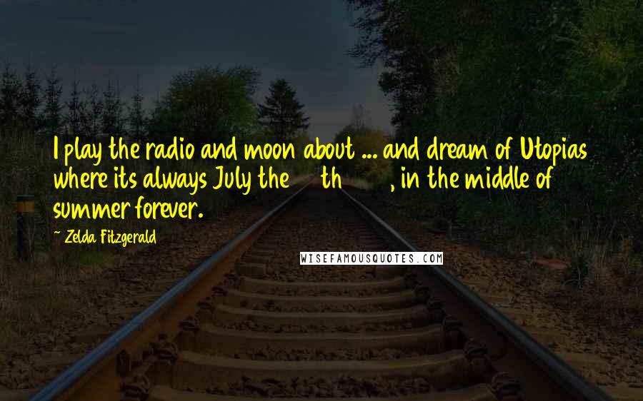 Zelda Fitzgerald Quotes: I play the radio and moon about ... and dream of Utopias where its always July the 24th 1935, in the middle of summer forever.