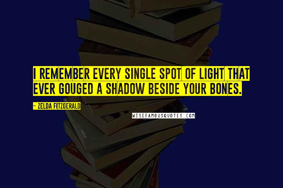 Zelda Fitzgerald Quotes: I remember every single spot of light that ever gouged a shadow beside your bones.