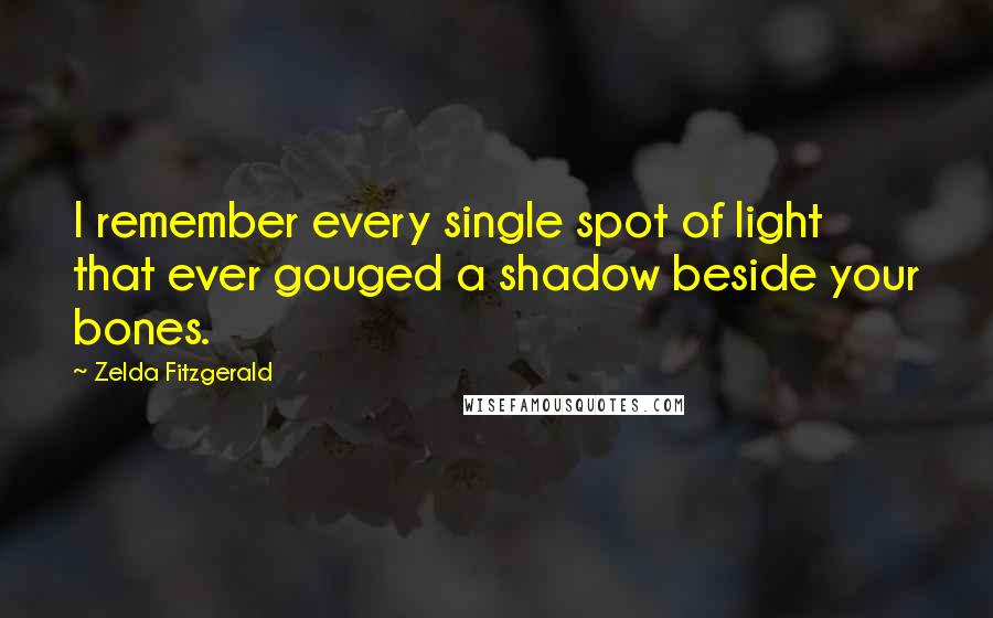 Zelda Fitzgerald Quotes: I remember every single spot of light that ever gouged a shadow beside your bones.