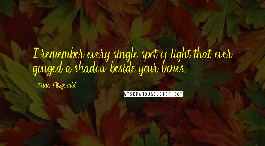 Zelda Fitzgerald Quotes: I remember every single spot of light that ever gouged a shadow beside your bones.