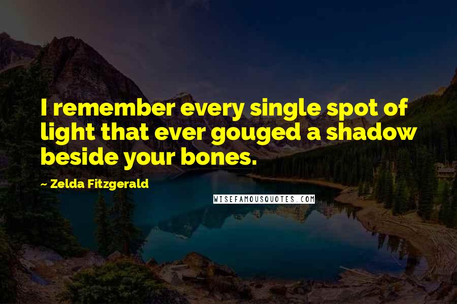 Zelda Fitzgerald Quotes: I remember every single spot of light that ever gouged a shadow beside your bones.