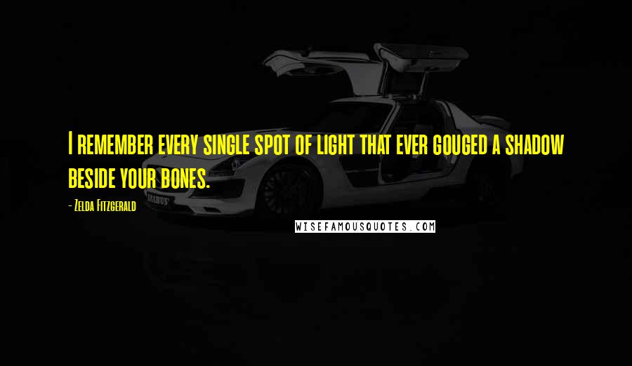 Zelda Fitzgerald Quotes: I remember every single spot of light that ever gouged a shadow beside your bones.