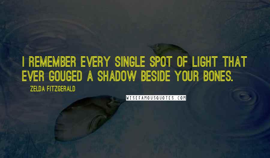 Zelda Fitzgerald Quotes: I remember every single spot of light that ever gouged a shadow beside your bones.