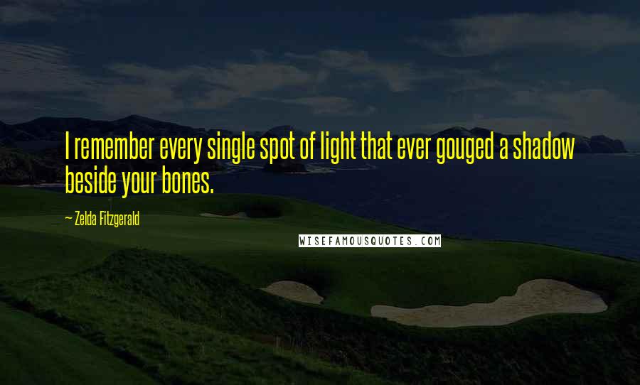 Zelda Fitzgerald Quotes: I remember every single spot of light that ever gouged a shadow beside your bones.