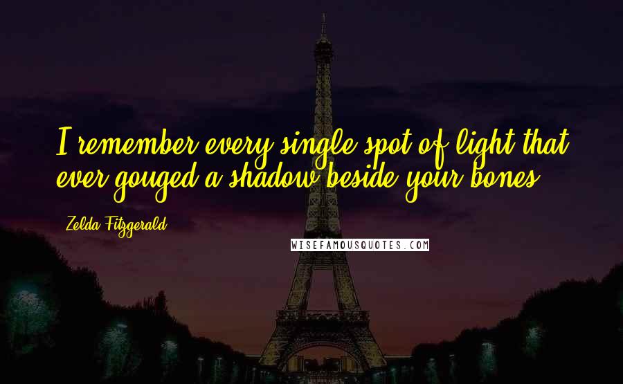 Zelda Fitzgerald Quotes: I remember every single spot of light that ever gouged a shadow beside your bones.