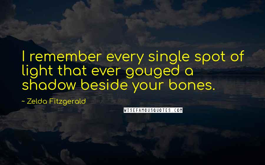 Zelda Fitzgerald Quotes: I remember every single spot of light that ever gouged a shadow beside your bones.