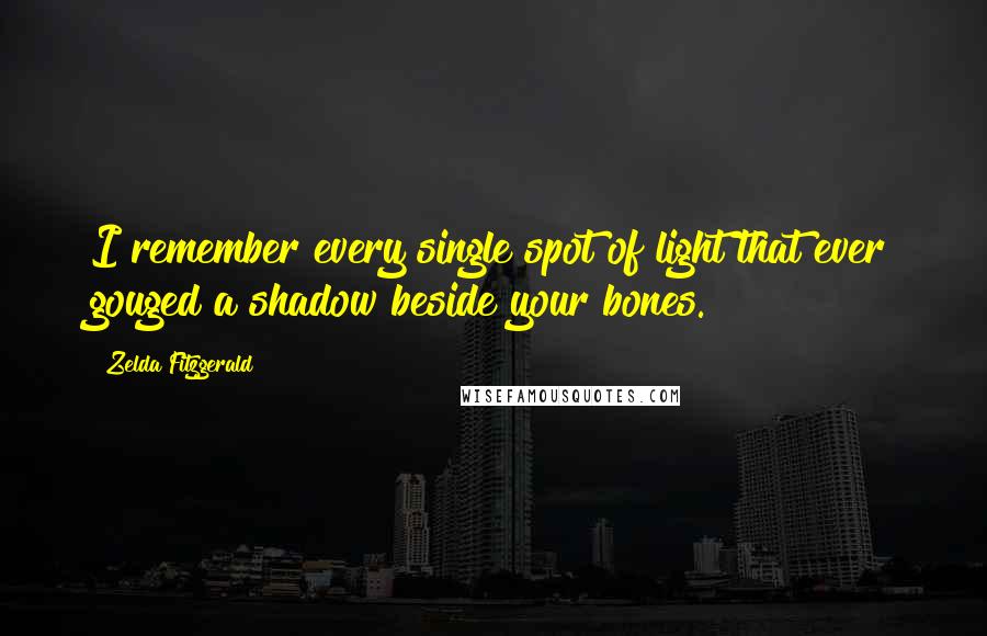 Zelda Fitzgerald Quotes: I remember every single spot of light that ever gouged a shadow beside your bones.