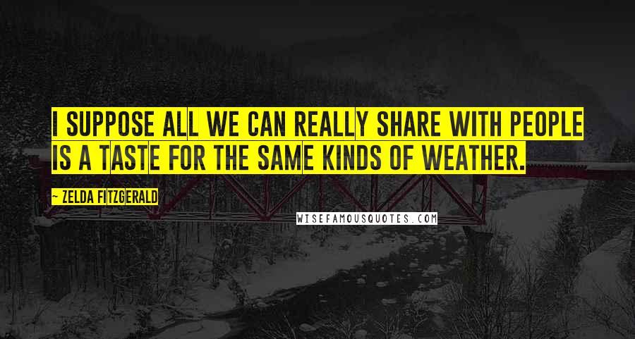 Zelda Fitzgerald Quotes: I suppose all we can really share with people is a taste for the same kinds of weather.