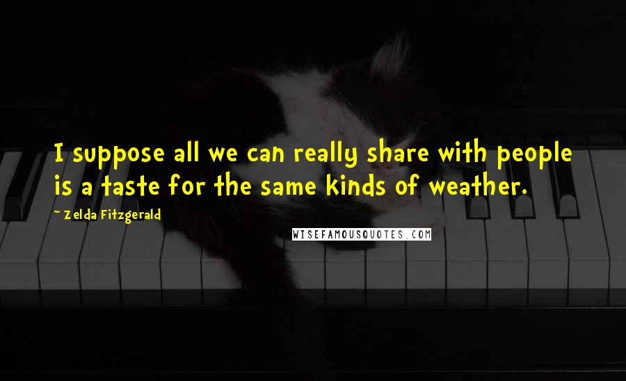 Zelda Fitzgerald Quotes: I suppose all we can really share with people is a taste for the same kinds of weather.