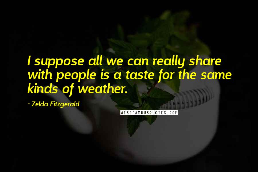 Zelda Fitzgerald Quotes: I suppose all we can really share with people is a taste for the same kinds of weather.