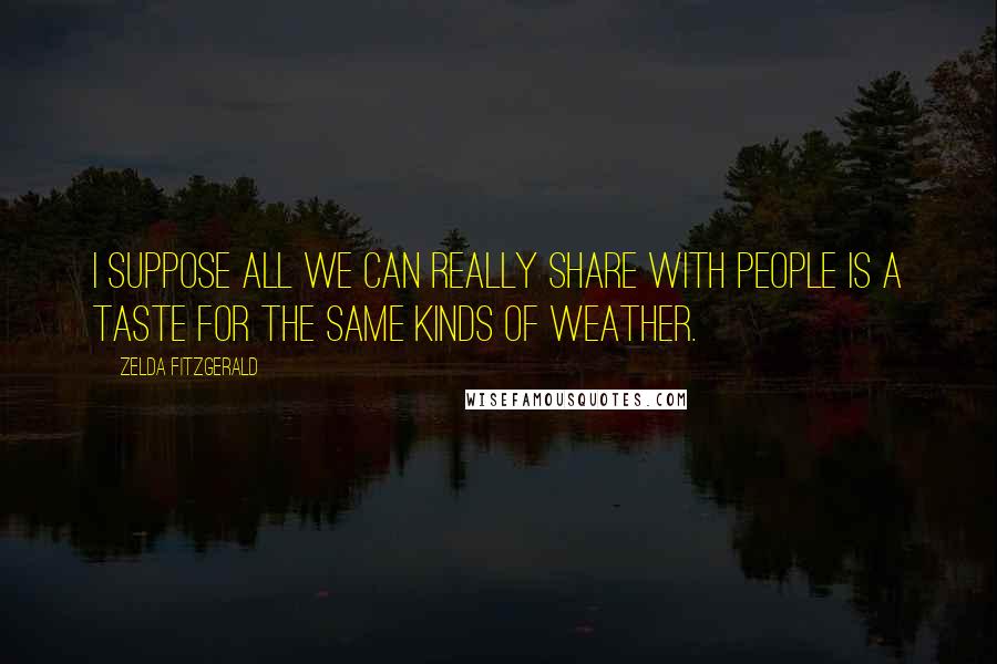Zelda Fitzgerald Quotes: I suppose all we can really share with people is a taste for the same kinds of weather.