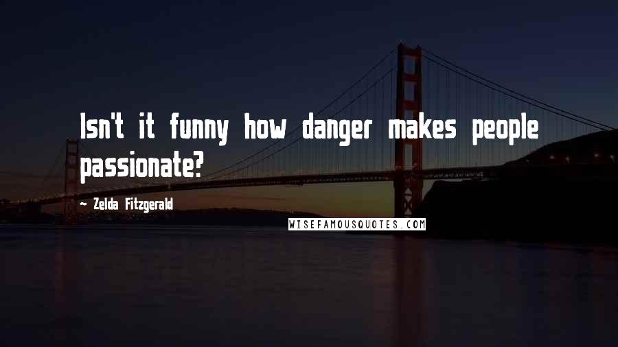 Zelda Fitzgerald Quotes: Isn't it funny how danger makes people passionate?
