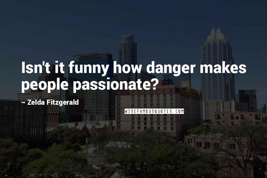 Zelda Fitzgerald Quotes: Isn't it funny how danger makes people passionate?