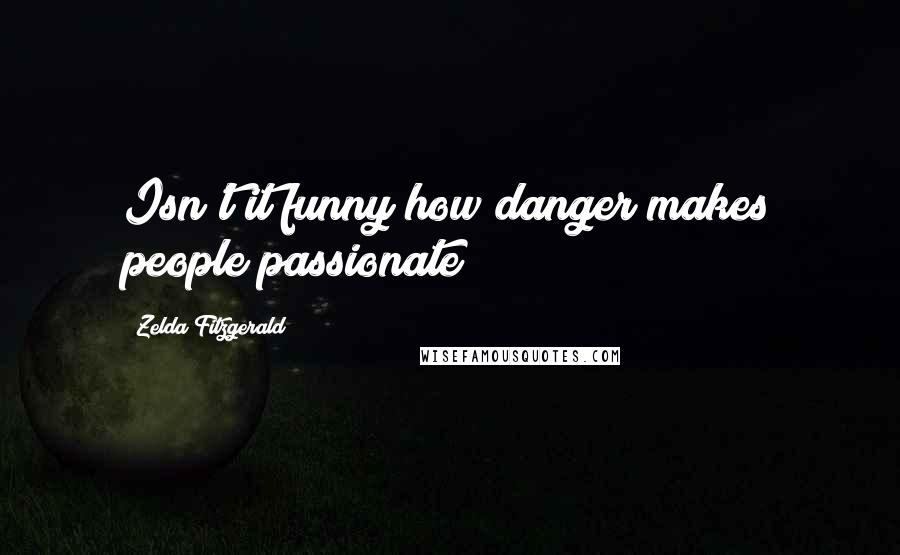Zelda Fitzgerald Quotes: Isn't it funny how danger makes people passionate?