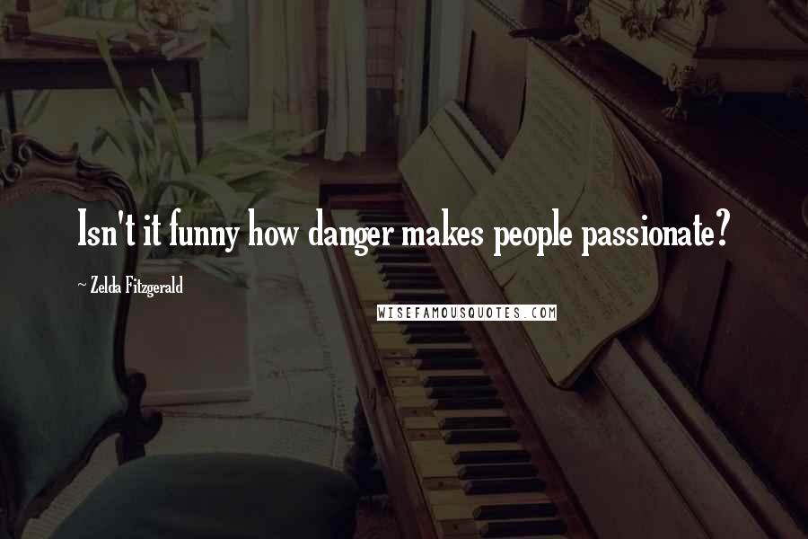 Zelda Fitzgerald Quotes: Isn't it funny how danger makes people passionate?