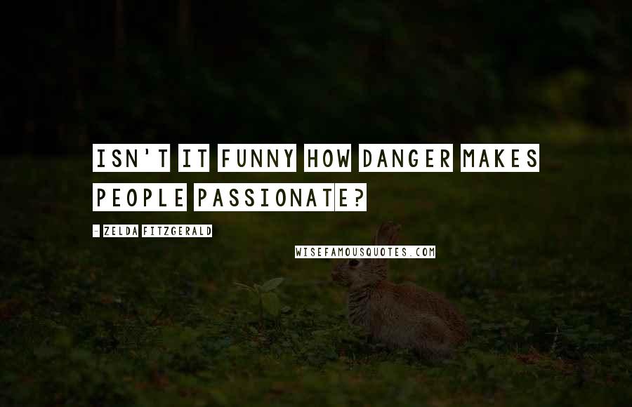 Zelda Fitzgerald Quotes: Isn't it funny how danger makes people passionate?