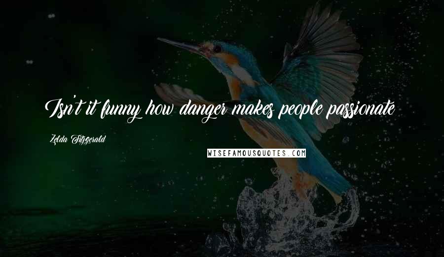 Zelda Fitzgerald Quotes: Isn't it funny how danger makes people passionate?