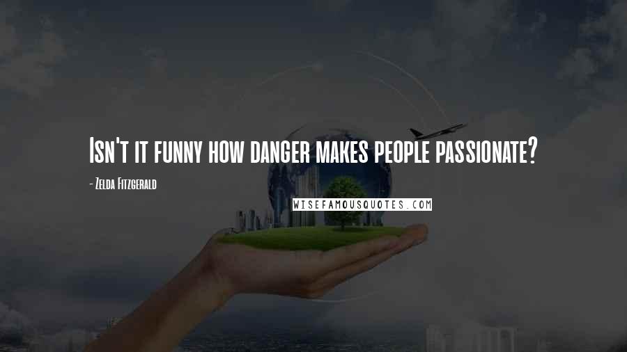 Zelda Fitzgerald Quotes: Isn't it funny how danger makes people passionate?