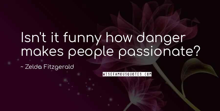 Zelda Fitzgerald Quotes: Isn't it funny how danger makes people passionate?