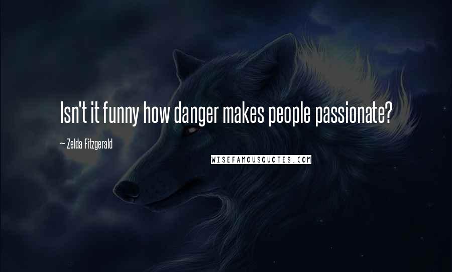 Zelda Fitzgerald Quotes: Isn't it funny how danger makes people passionate?