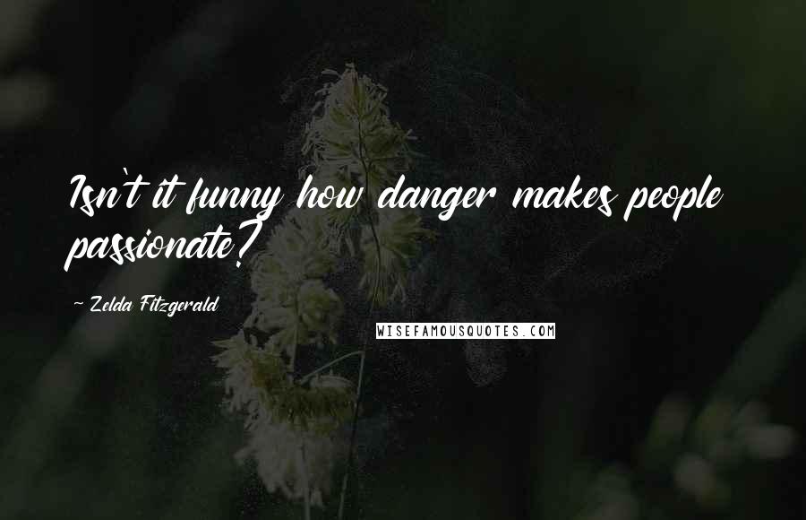 Zelda Fitzgerald Quotes: Isn't it funny how danger makes people passionate?