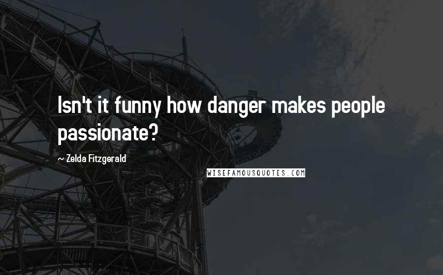Zelda Fitzgerald Quotes: Isn't it funny how danger makes people passionate?