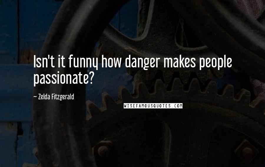 Zelda Fitzgerald Quotes: Isn't it funny how danger makes people passionate?