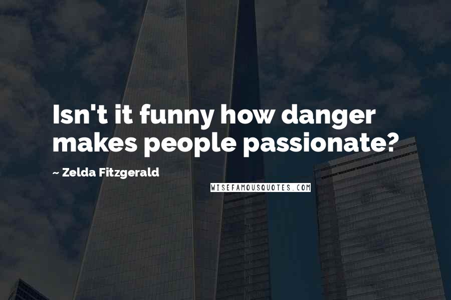 Zelda Fitzgerald Quotes: Isn't it funny how danger makes people passionate?
