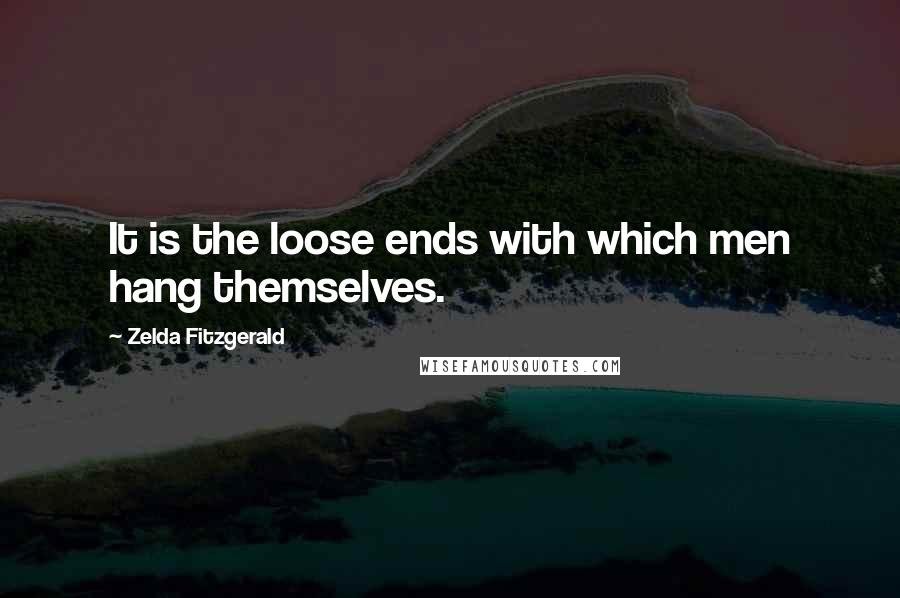 Zelda Fitzgerald Quotes: It is the loose ends with which men hang themselves.