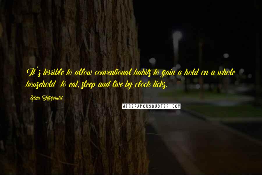 Zelda Fitzgerald Quotes: It's terrible to allow conventional habits to gain a hold on a whole household; to eat, sleep and live by clock ticks.
