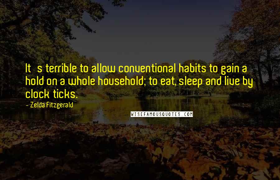 Zelda Fitzgerald Quotes: It's terrible to allow conventional habits to gain a hold on a whole household; to eat, sleep and live by clock ticks.