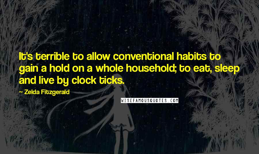 Zelda Fitzgerald Quotes: It's terrible to allow conventional habits to gain a hold on a whole household; to eat, sleep and live by clock ticks.