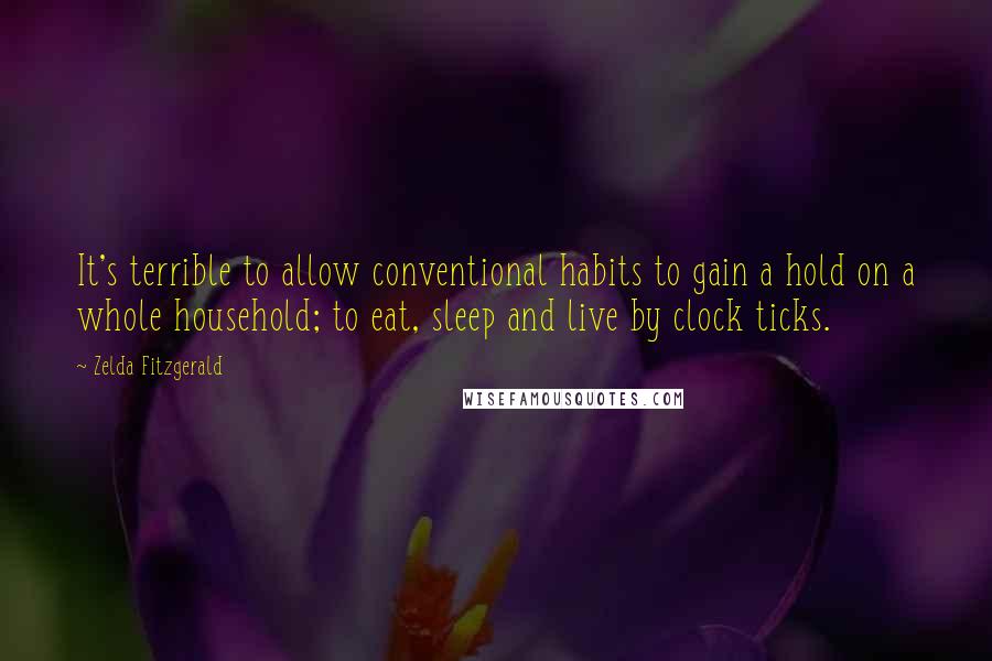 Zelda Fitzgerald Quotes: It's terrible to allow conventional habits to gain a hold on a whole household; to eat, sleep and live by clock ticks.