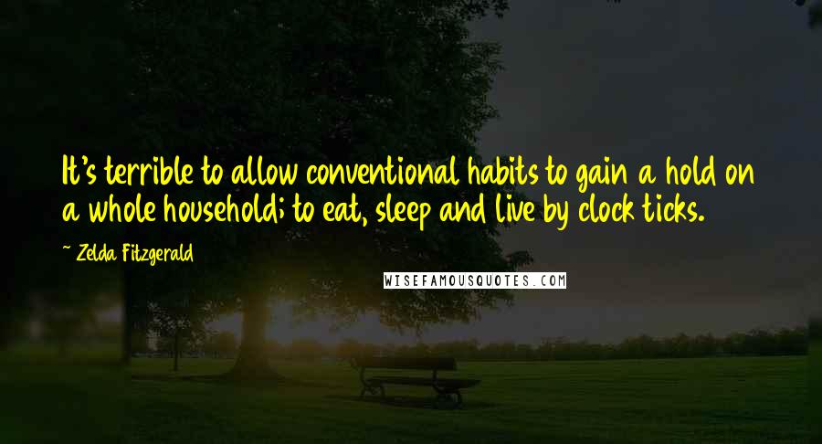 Zelda Fitzgerald Quotes: It's terrible to allow conventional habits to gain a hold on a whole household; to eat, sleep and live by clock ticks.