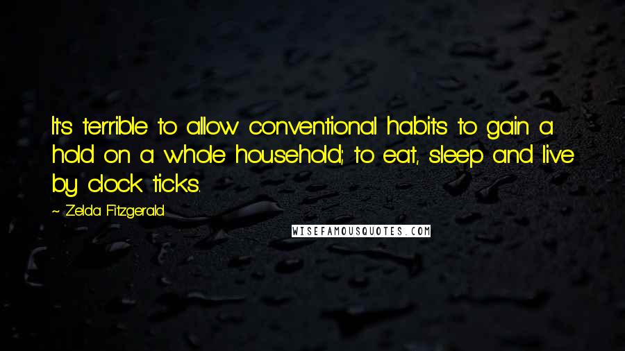 Zelda Fitzgerald Quotes: It's terrible to allow conventional habits to gain a hold on a whole household; to eat, sleep and live by clock ticks.