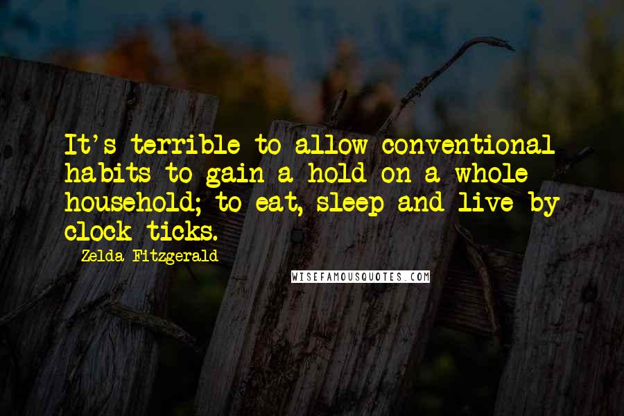 Zelda Fitzgerald Quotes: It's terrible to allow conventional habits to gain a hold on a whole household; to eat, sleep and live by clock ticks.