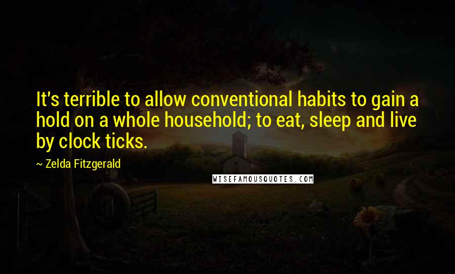 Zelda Fitzgerald Quotes: It's terrible to allow conventional habits to gain a hold on a whole household; to eat, sleep and live by clock ticks.