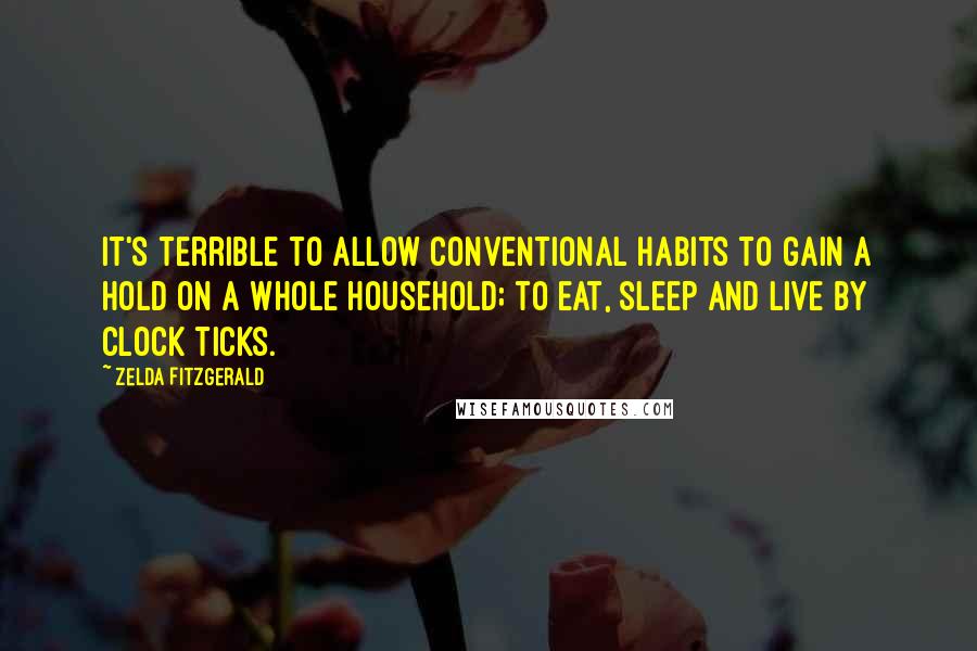 Zelda Fitzgerald Quotes: It's terrible to allow conventional habits to gain a hold on a whole household; to eat, sleep and live by clock ticks.